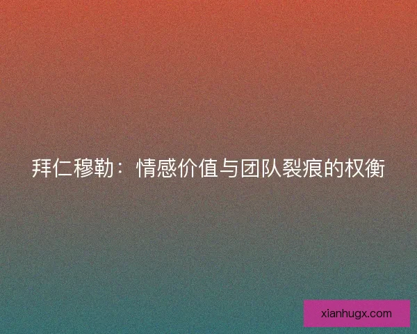 拜仁穆勒：情感价值与团队裂痕的权衡