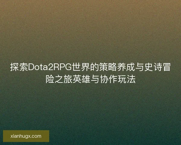 探索Dota2RPG世界的策略养成与史诗冒险之旅英雄与协作玩法