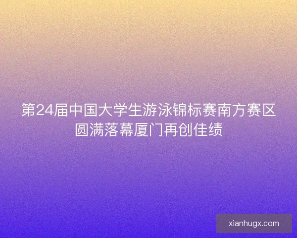 第24届中国大学生游泳锦标赛南方赛区圆满落幕厦门再创佳绩