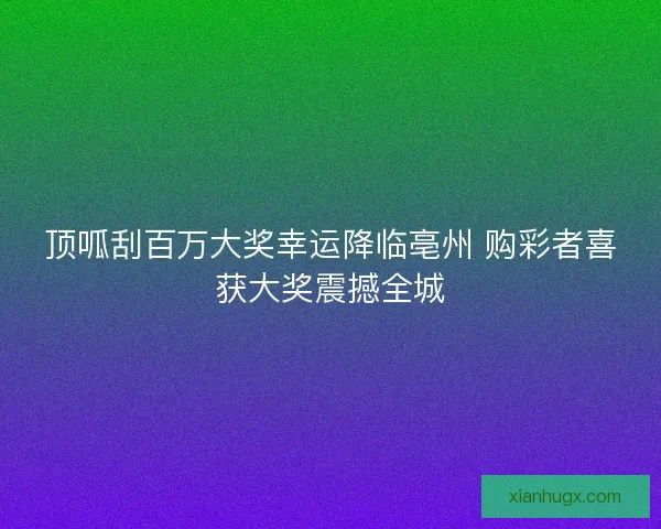 顶呱刮百万大奖幸运降临亳州 购彩者喜获大奖震撼全城